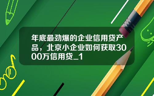 年底最劲爆的企业信用贷产品，北京小企业如何获取3000万信用贷_1