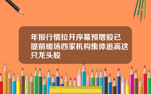 年报行情拉开序幕预增股已提前暖场四家机构集体追高这只龙头股