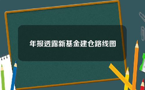 年报透露新基金建仓路线图