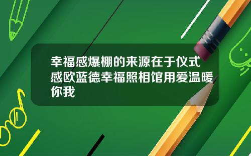 幸福感爆棚的来源在于仪式感欧蓝德幸福照相馆用爱温暖你我