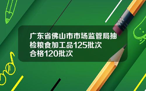 广东省佛山市市场监管局抽检粮食加工品125批次  合格120批次