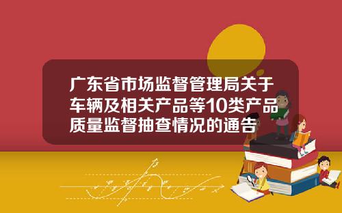 广东省市场监督管理局关于车辆及相关产品等10类产品质量监督抽查情况的通告