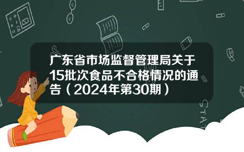 广东省市场监督管理局关于15批次食品不合格情况的通告（2024年第30期）