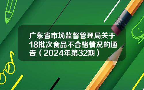 广东省市场监督管理局关于18批次食品不合格情况的通告（2024年第32期）