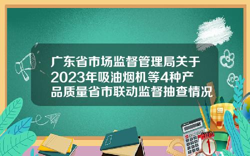 广东省市场监督管理局关于2023年吸油烟机等4种产品质量省市联动监督抽查情况的通告