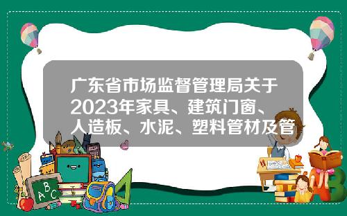 广东省市场监督管理局关于2023年家具、建筑门窗、人造板、水泥、塑料管材及管件等5类产品质量监督抽查情况的通告
