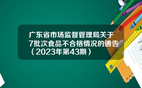 广东省市场监督管理局关于7批次食品不合格情况的通告（2023年第43期）