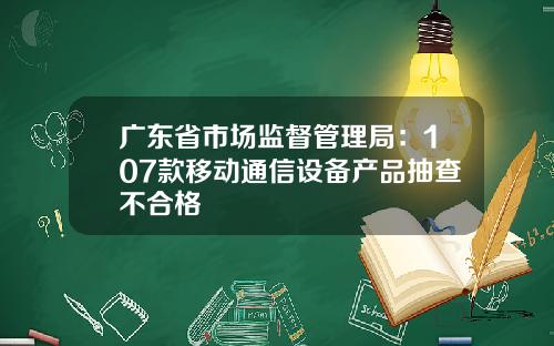 广东省市场监督管理局：107款移动通信设备产品抽查不合格