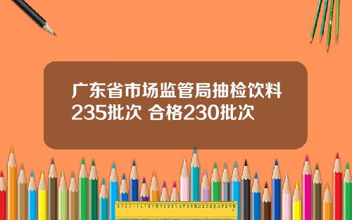 广东省市场监管局抽检饮料235批次 合格230批次