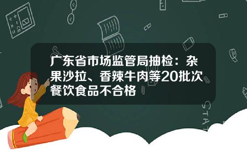广东省市场监管局抽检：杂果沙拉、香辣牛肉等20批次餐饮食品不合格