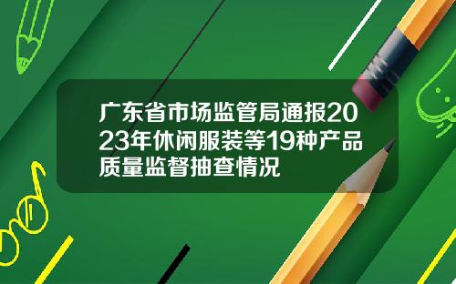 广东省市场监管局通报2023年休闲服装等19种产品质量监督抽查情况