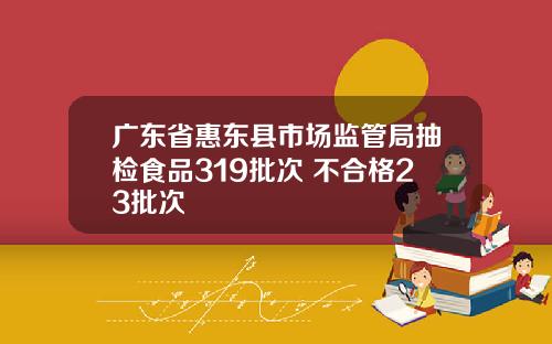 广东省惠东县市场监管局抽检食品319批次 不合格23批次
