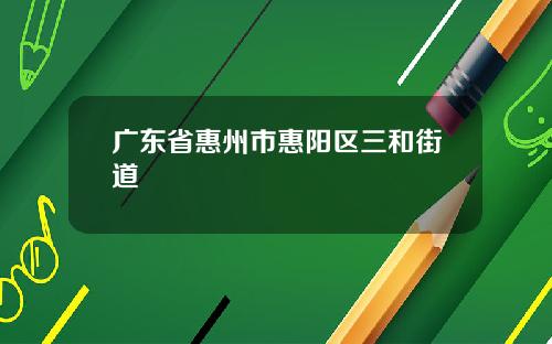 广东省惠州市惠阳区三和街道