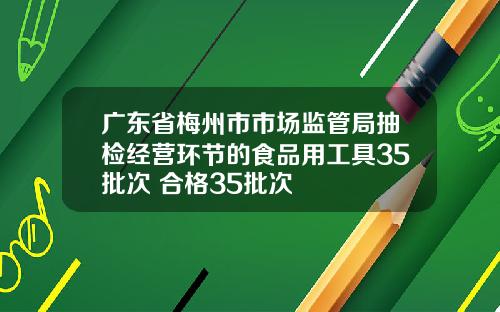 广东省梅州市市场监管局抽检经营环节的食品用工具35批次 合格35批次