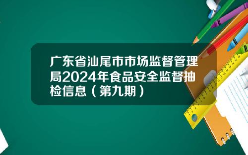 广东省汕尾市市场监督管理局2024年食品安全监督抽检信息（第九期）