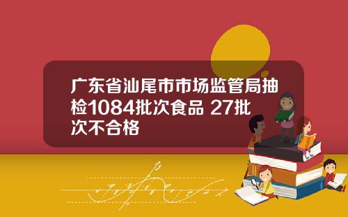 广东省汕尾市市场监管局抽检1084批次食品 27批次不合格