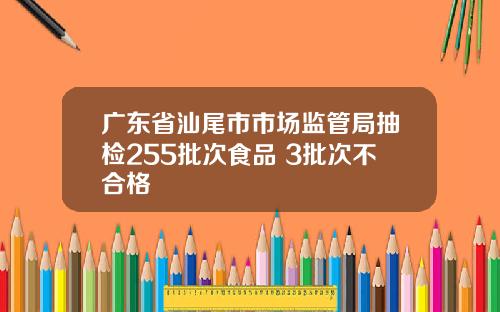 广东省汕尾市市场监管局抽检255批次食品 3批次不合格