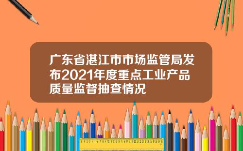 广东省湛江市市场监管局发布2021年度重点工业产品质量监督抽查情况