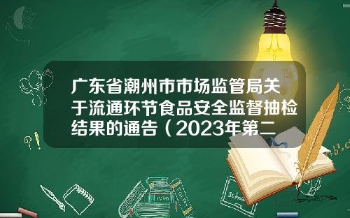广东省潮州市市场监管局关于流通环节食品安全监督抽检结果的通告（2023年第二期）