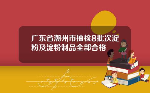 广东省潮州市抽检8批次淀粉及淀粉制品全部合格
