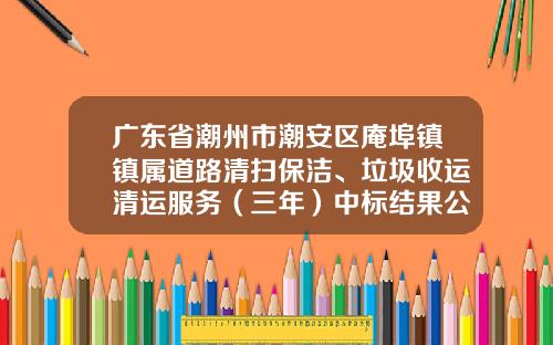 广东省潮州市潮安区庵埠镇镇属道路清扫保洁、垃圾收运清运服务（三年）中标结果公告