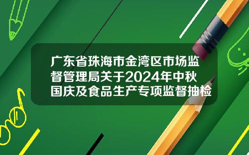 广东省珠海市金湾区市场监督管理局关于2024年中秋国庆及食品生产专项监督抽检情况的通告