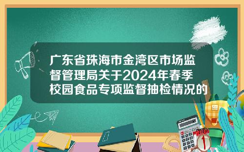 广东省珠海市金湾区市场监督管理局关于2024年春季校园食品专项监督抽检情况的通告