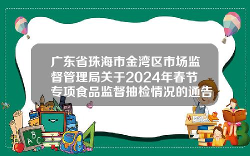 广东省珠海市金湾区市场监督管理局关于2024年春节专项食品监督抽检情况的通告