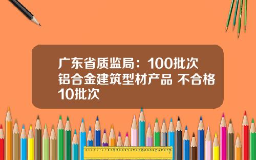 广东省质监局：100批次铝合金建筑型材产品 不合格10批次
