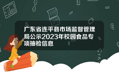 广东省连平县市场监督管理局公示2023年校园食品专项抽检信息