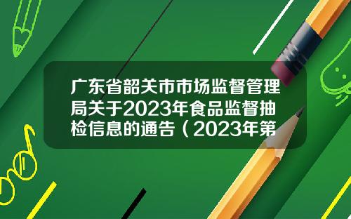 广东省韶关市市场监督管理局关于2023年食品监督抽检信息的通告（2023年第38期）