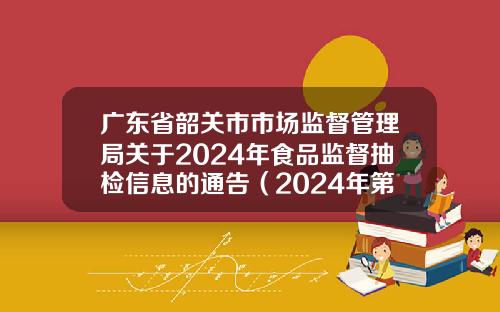 广东省韶关市市场监督管理局关于2024年食品监督抽检信息的通告（2024年第12期）