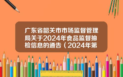 广东省韶关市市场监督管理局关于2024年食品监督抽检信息的通告（2024年第13期）