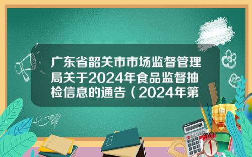 广东省韶关市市场监督管理局关于2024年食品监督抽检信息的通告（2024年第22期）