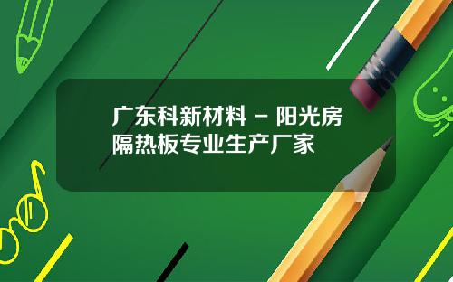 广东科新材料 - 阳光房隔热板专业生产厂家