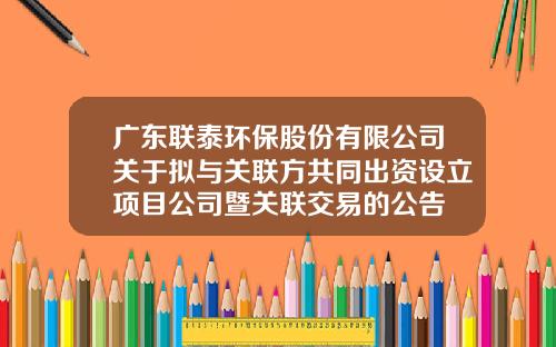 广东联泰环保股份有限公司关于拟与关联方共同出资设立项目公司暨关联交易的公告