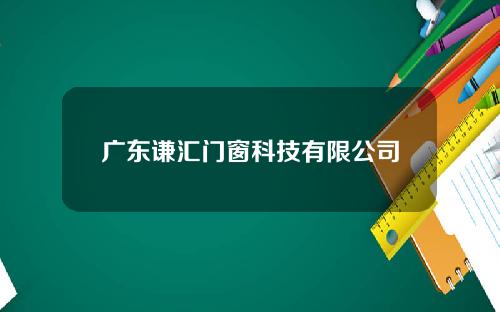 广东谦汇门窗科技有限公司