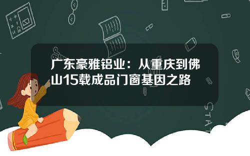 广东豪雅铝业：从重庆到佛山15载成品门窗基因之路
