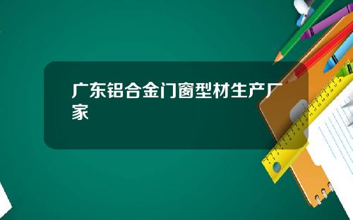 广东铝合金门窗型材生产厂家