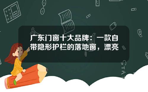 广东门窗十大品牌：一款自带隐形护栏的落地窗，漂亮