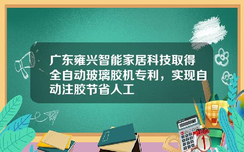 广东雍兴智能家居科技取得全自动玻璃胶机专利，实现自动注胶节省人工