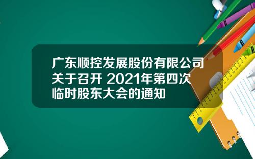 广东顺控发展股份有限公司关于召开 2021年第四次临时股东大会的通知