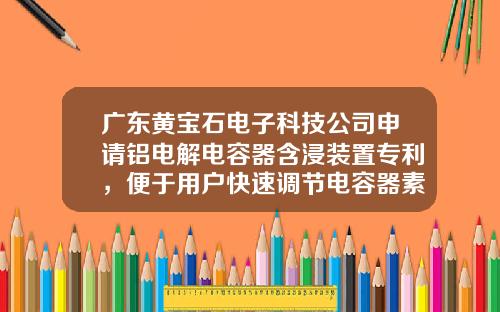 广东黄宝石电子科技公司申请铝电解电容器含浸装置专利，便于用户快速调节电容器素子所处环境气压，使含浸效果更好