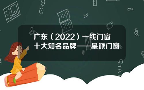 广东（2022）一线门窗十大知名品牌——星派门窗