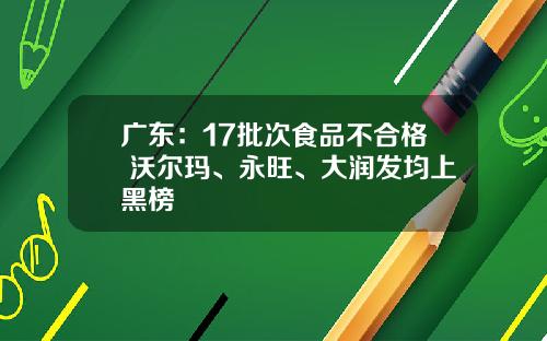 广东：17批次食品不合格 沃尔玛、永旺、大润发均上黑榜