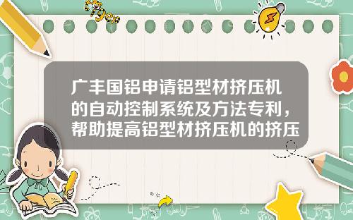 广丰国铝申请铝型材挤压机的自动控制系统及方法专利，帮助提高铝型材挤压机的挤压速度的精度