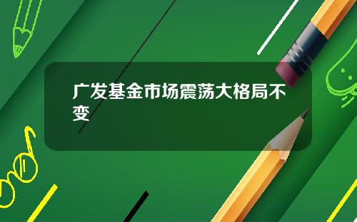 广发基金市场震荡大格局不变