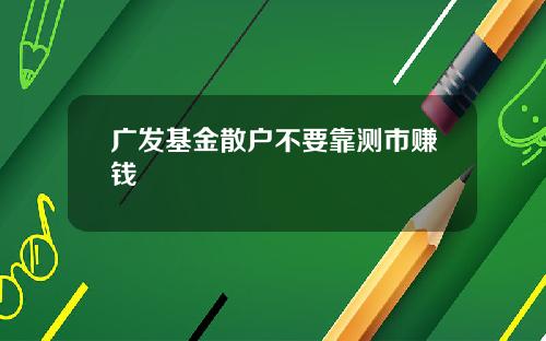 广发基金散户不要靠测市赚钱
