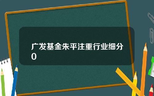 广发基金朱平注重行业细分0