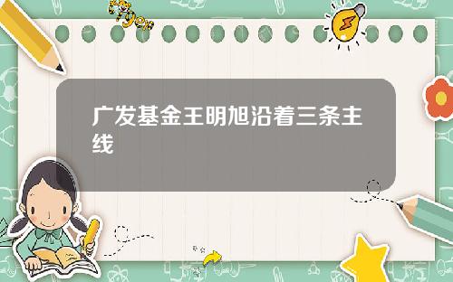 广发基金王明旭沿着三条主线
